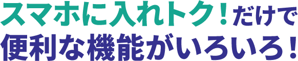 スマホに入れトク！だけで便利な機能がいろいろ！