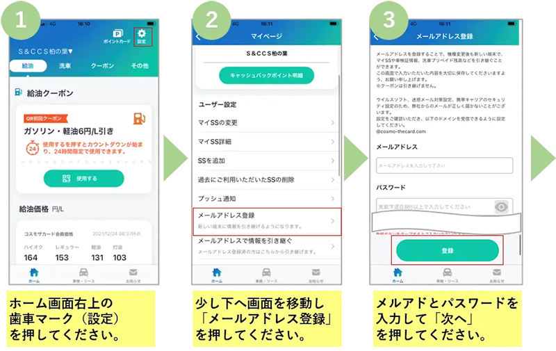 ①ホーム画面右上の歯車マーク（設定）を押してください。②少し下へ画面を移動し「メールアドレス登録」を押してください。③メルアドとパスワードを入力して「次へ」を押してください。
