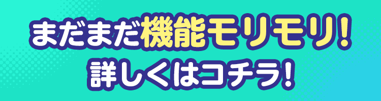 まだまだ機能モリモリ！詳しくはコチラ！